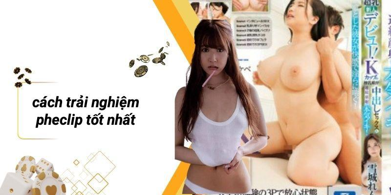 Cách Trải Nghiệm PHECLIP Tốt Nhất